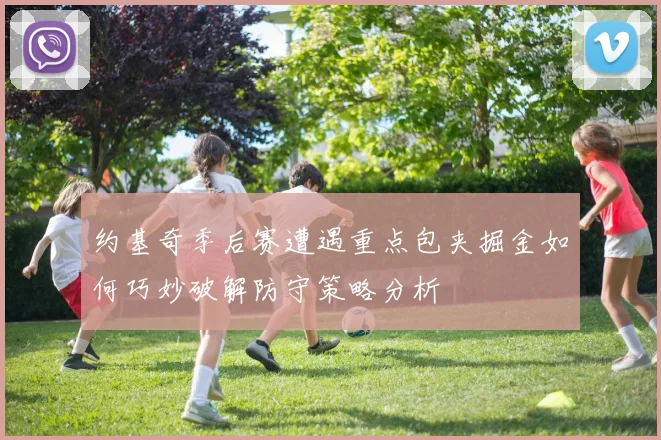 约基奇季后赛遭遇重点包夹掘金如何巧妙破解防守策略分析