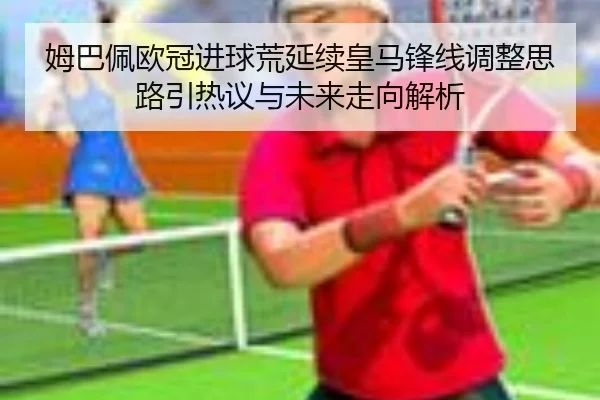 姆巴佩欧冠进球荒延续皇马锋线调整思路引热议与未来走向解析