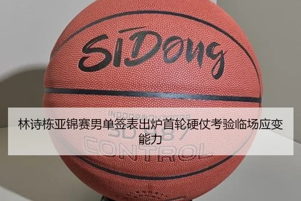 林诗栋亚锦赛男单签表出炉首轮硬仗考验临场应变能力