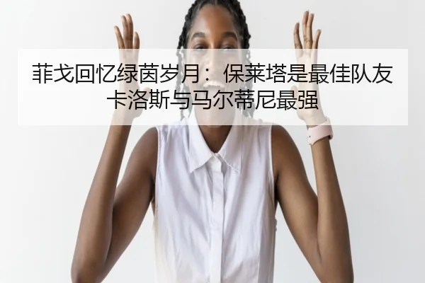 菲戈回忆绿茵岁月：保莱塔是最佳队友 卡洛斯与马尔蒂尼最强